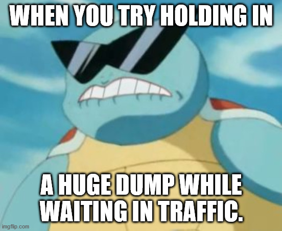 Pokemon | WHEN YOU TRY HOLDING IN; A HUGE DUMP WHILE WAITING IN TRAFFIC. | image tagged in pokemon | made w/ Imgflip meme maker