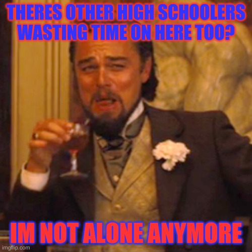 yay | THERES OTHER HIGH SCHOOLERS WASTING TIME ON HERE TOO? IM NOT ALONE ANYMORE | image tagged in memes,laughing leo | made w/ Imgflip meme maker