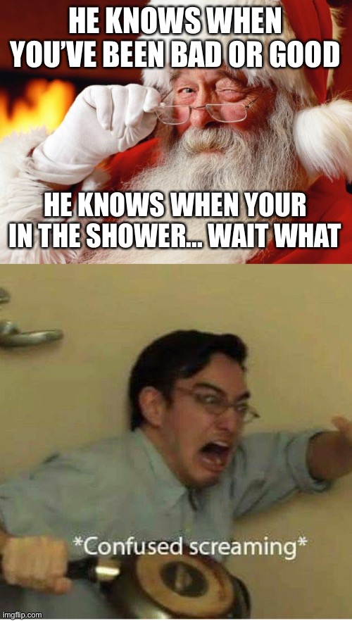 Remember, Santa is always watching you | HE KNOWS WHEN YOU’VE BEEN BAD OR GOOD; HE KNOWS WHEN YOUR IN THE SHOWER... WAIT WHAT | image tagged in santa,confused screaming,dark humor,meme,funny,funny meme | made w/ Imgflip meme maker