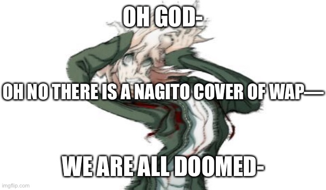 W h a t h a s o u r w o r l d b e c o m e |  OH GOD-; OH NO THERE IS A NAGITO COVER OF WAP—; WE ARE ALL DOOMED- | image tagged in komaeda | made w/ Imgflip meme maker