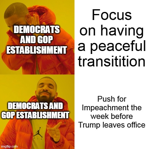 Drake Hotline Bling Meme | Focus on having a peaceful transitition; DEMOCRATS AND GOP ESTABLISHMENT; Push for Impeachment the week before Trump leaves office; DEMOCRATS AND GOP ESTABLISHMENT | image tagged in memes,drake hotline bling | made w/ Imgflip meme maker