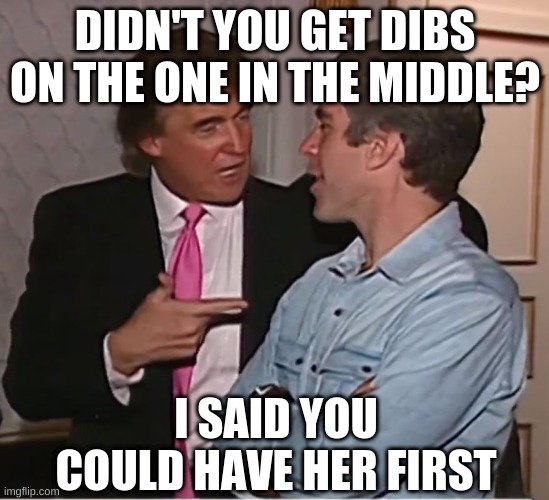 trump epstein party | DIDN'T YOU GET DIBS ON THE ONE IN THE MIDDLE? I SAID YOU COULD HAVE HER FIRST | image tagged in trump epstein party | made w/ Imgflip meme maker