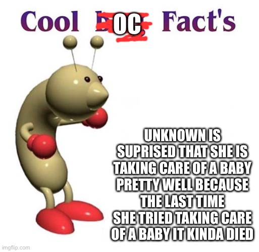 Idfk | OC; UNKNOWN IS SUPRISED THAT SHE IS TAKING CARE OF A BABY PRETTY WELL BECAUSE THE LAST TIME SHE TRIED TAKING CARE OF A BABY IT KINDA DIED | image tagged in cool bug facts | made w/ Imgflip meme maker