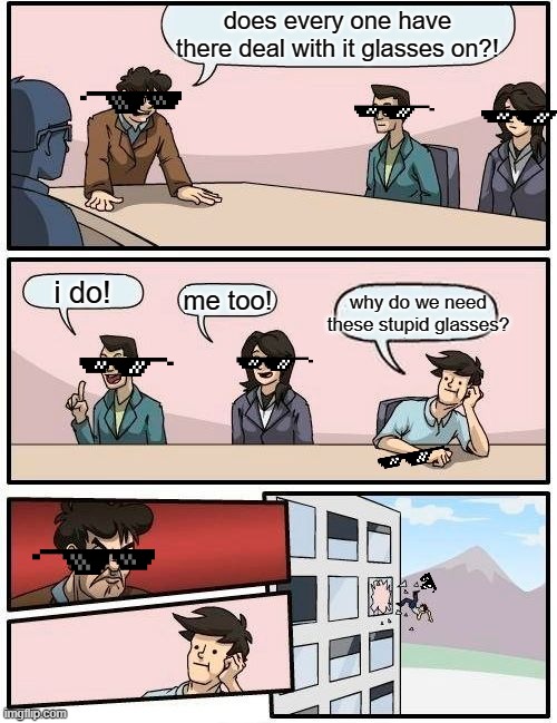 deal with it glasses are cool | does every one have there deal with it glasses on?! i do! me too! why do we need these stupid glasses? | image tagged in memes,boardroom meeting suggestion | made w/ Imgflip meme maker