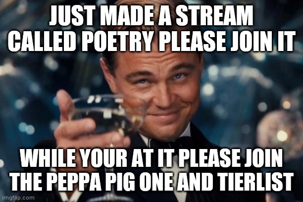 Please follow | JUST MADE A STREAM CALLED POETRY PLEASE JOIN IT; WHILE YOUR AT IT PLEASE JOIN THE PEPPA PIG ONE AND TIERLIST | image tagged in memes,leonardo dicaprio cheers | made w/ Imgflip meme maker