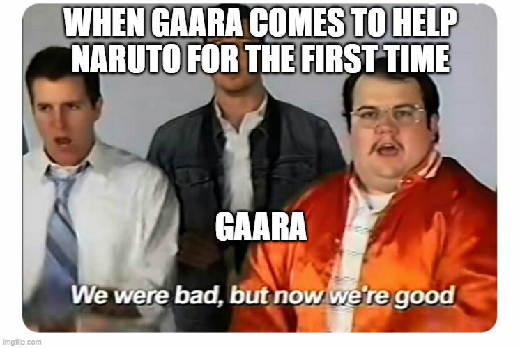 We were bad, but now we are good | WHEN GAARA COMES TO HELP NARUTO FOR THE FIRST TIME; GAARA | image tagged in we were bad but now we are good | made w/ Imgflip meme maker