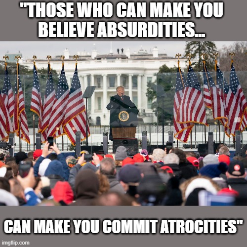 Voltaire on Trump and his diehard supporters... | "THOSE WHO CAN MAKE YOU 
BELIEVE ABSURDITIES... CAN MAKE YOU COMMIT ATROCITIES" | image tagged in trump,election 2020,loser,liar,election fraud,gop scam | made w/ Imgflip meme maker