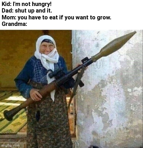 Grandma RPG | Kid: I'm not hungry! 
Dad: shut up and it.
Mom: you have to eat if you want to grow.
Grandma: | image tagged in rocket launcher grandma | made w/ Imgflip meme maker