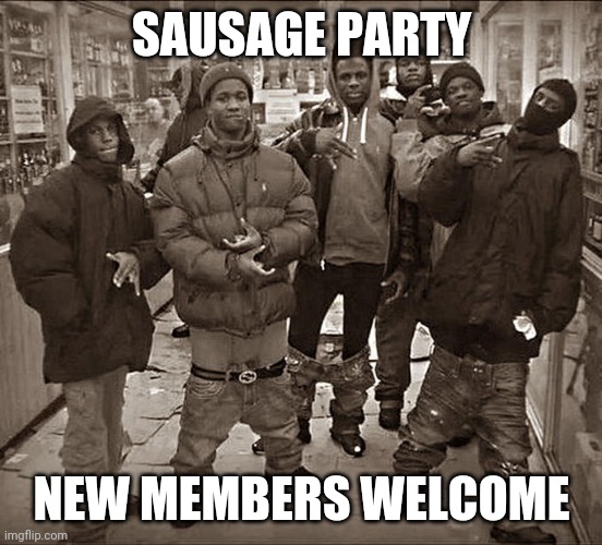Sausage party | SAUSAGE PARTY; NEW MEMBERS WELCOME | image tagged in all my homies hate | made w/ Imgflip meme maker