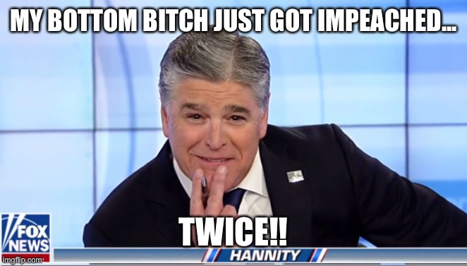 Sean Hannity | MY BOTTOM BITCH JUST GOT IMPEACHED... TWICE!! | image tagged in sean hannity | made w/ Imgflip meme maker