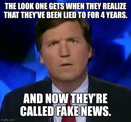 confused Tucker carlson | THE LOOK ONE GETS WHEN THEY REALIZE THAT THEY’VE BEEN LIED TO FOR 4 YEARS. AND NOW THEY’RE CALLED FAKE NEWS. | image tagged in confused tucker carlson | made w/ Imgflip meme maker