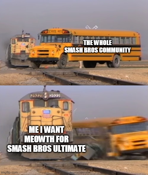 spamming meowth every time | THE WHOLE SMASH BROS COMMUNITY; ME I WANT MEOWTH FOR SMASH BROS ULTIMATE | image tagged in a train hitting a school bus,super smash bros,nintendo switch,nintendo,community,funny memes | made w/ Imgflip meme maker