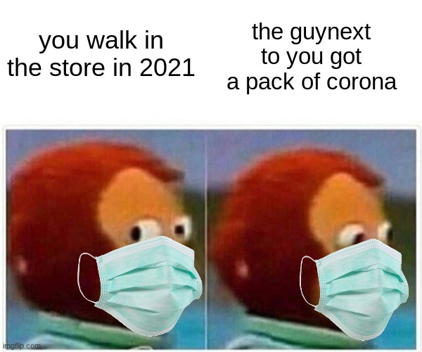 Monkey Puppet Meme | the guynext to you got a pack of corona; you walk in the store in 2021 | image tagged in memes,monkey puppet | made w/ Imgflip meme maker