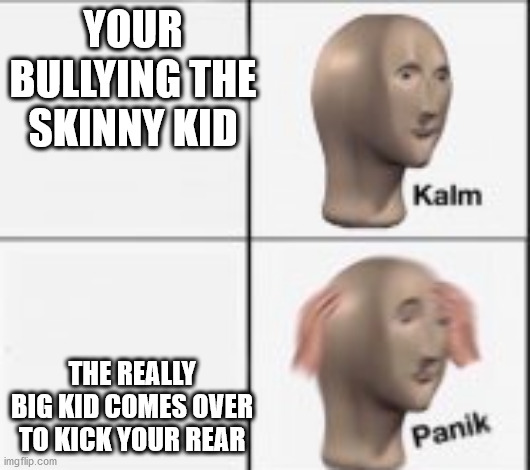 kalm panick | YOUR BULLYING THE SKINNY KID THE REALLY BIG KID COMES OVER TO KICK YOUR REAR | image tagged in kalm panick | made w/ Imgflip meme maker