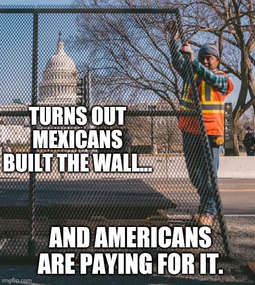 Mexican builds wall | TURNS OUT MEXICANS BUILT THE WALL... AND AMERICANS ARE PAYING FOR IT. | image tagged in capitol riots,wall | made w/ Imgflip meme maker
