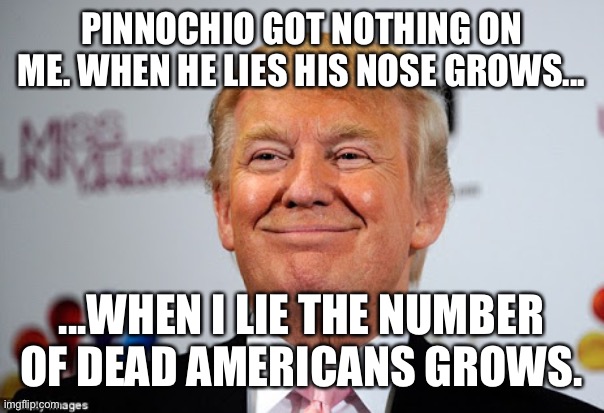 Donald trump approves | PINNOCHIO GOT NOTHING ON ME. WHEN HE LIES HIS NOSE GROWS... ...WHEN I LIE THE NUMBER OF DEAD AMERICANS GROWS. | image tagged in donald trump approves | made w/ Imgflip meme maker