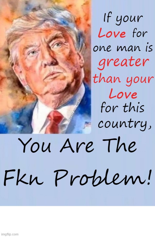 Trump If Your Love For 1 Man Is Greater Than The Country | If your; Love; for; one man is; greater; than your; Love; for this; COVELL BELLAMY III; country, You Are The; Fkn Problem! | image tagged in trump if your love for 1 man is greater than the country | made w/ Imgflip meme maker