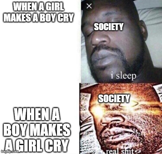 -_- | WHEN A GIRL MAKES A BOY CRY; SOCIETY; SOCIETY; WHEN A BOY MAKES A GIRL CRY | image tagged in i sleep real shit | made w/ Imgflip meme maker