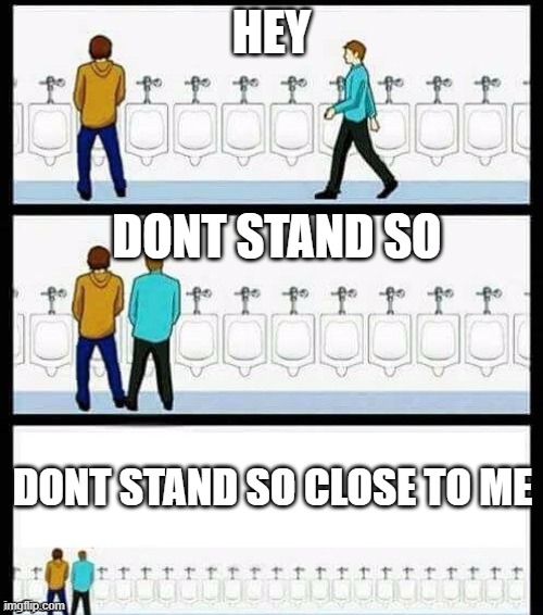 Urinal Guy (More text room) | HEY; DONT STAND SO; DONT STAND SO CLOSE TO ME | image tagged in urinal guy more text room,funny,meme | made w/ Imgflip meme maker