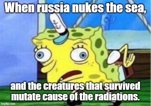 Mocking Spongebob | When russia nukes the sea, and the creatures that survived mutate cause of the radiations. | image tagged in memes,mocking spongebob | made w/ Imgflip meme maker