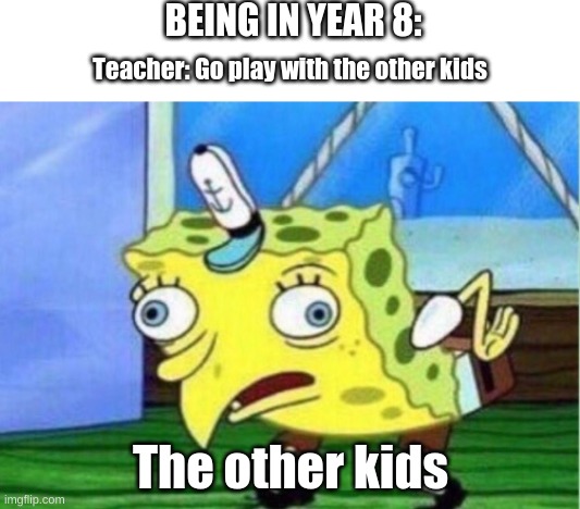 Being in year 8: | BEING IN YEAR 8:; Teacher: Go play with the other kids; The other kids | image tagged in memes,mocking spongebob | made w/ Imgflip meme maker