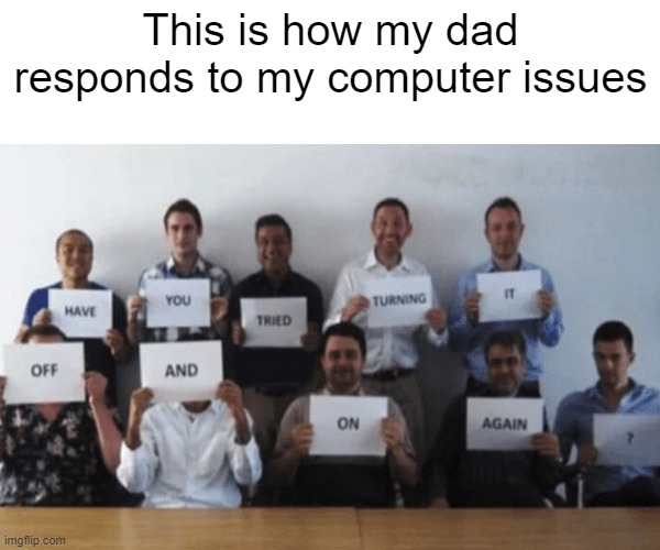 Who else? | This is how my dad responds to my computer issues | made w/ Imgflip meme maker