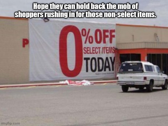 With prices like these... | Hope they can hold back the mob of shoppers rushing in for those non-select items. | image tagged in funny signs,store,sale | made w/ Imgflip meme maker