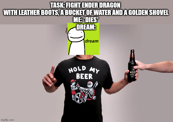 Hold my beer | TASK: FIGHT ENDER DRAGON 
WITH LEATHER BOOTS, A BUCKET OF WATER AND A GOLDEN SHOVEL
ME: *DIES*
DREAM: | image tagged in hold my beer | made w/ Imgflip meme maker