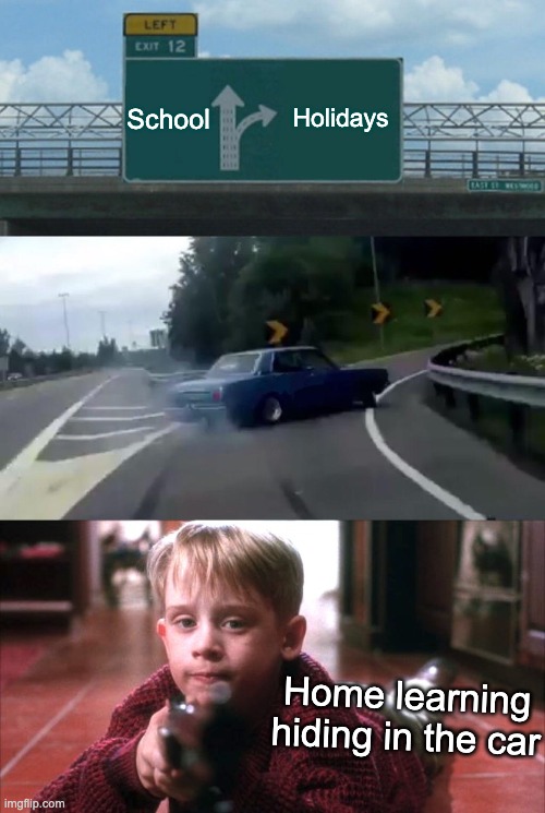 E | School; Holidays; Home learning hiding in the car | image tagged in memes,left exit 12 off ramp,home alone hello | made w/ Imgflip meme maker