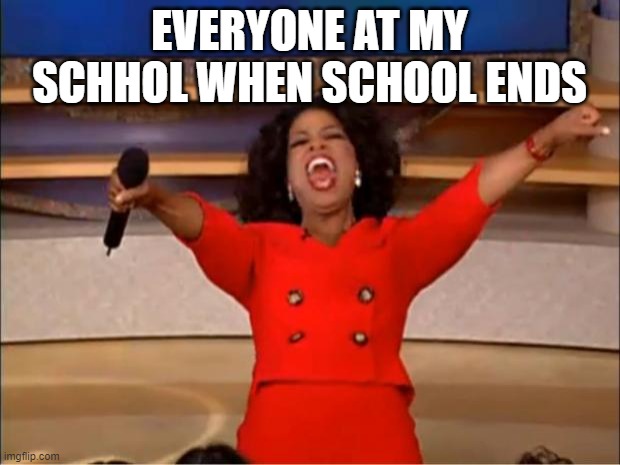 Oprah You Get A | EVERYONE AT MY SCHHOL WHEN SCHOOL ENDS | image tagged in memes,oprah you get a | made w/ Imgflip meme maker