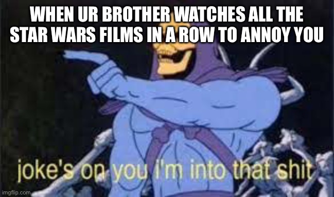 Jokes on you im into that shit | WHEN UR BROTHER WATCHES ALL THE STAR WARS FILMS IN A ROW TO ANNOY YOU | image tagged in jokes on you im into that shit | made w/ Imgflip meme maker