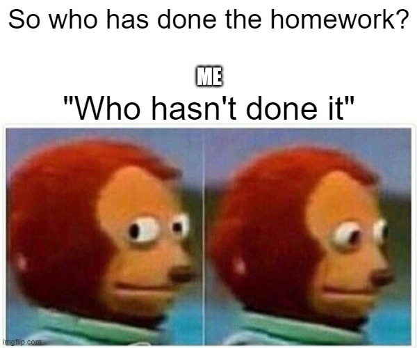 Homework? | So who has done the homework? ME; "Who hasn't done it" | image tagged in memes,monkey puppet | made w/ Imgflip meme maker