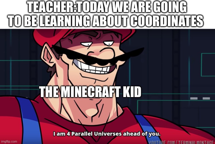 Sorry if this is a repost it’s not meant to be | TEACHER:TODAY WE ARE GOING TO BE LEARNING ABOUT COORDINATES; THE MINECRAFT KID | image tagged in mario i am four parallel universes ahead of you | made w/ Imgflip meme maker