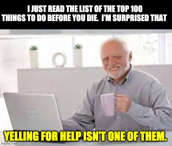 Top 100 | I JUST READ THE LIST OF THE TOP 100 THINGS TO DO BEFORE YOU DIE.  I’M SURPRISED THAT; YELLING FOR HELP ISN’T ONE OF THEM. | image tagged in harold | made w/ Imgflip meme maker