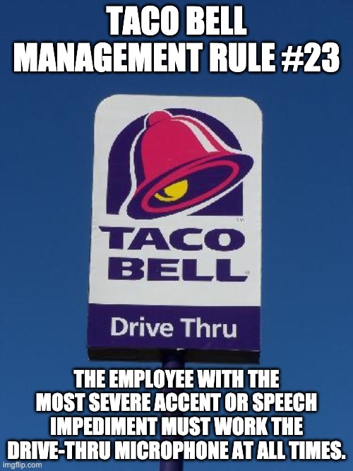 Taco Bell | TACO BELL MANAGEMENT RULE #23; THE EMPLOYEE WITH THE MOST SEVERE ACCENT OR SPEECH IMPEDIMENT MUST WORK THE DRIVE-THRU MICROPHONE AT ALL TIMES. | image tagged in taco bell sign | made w/ Imgflip meme maker