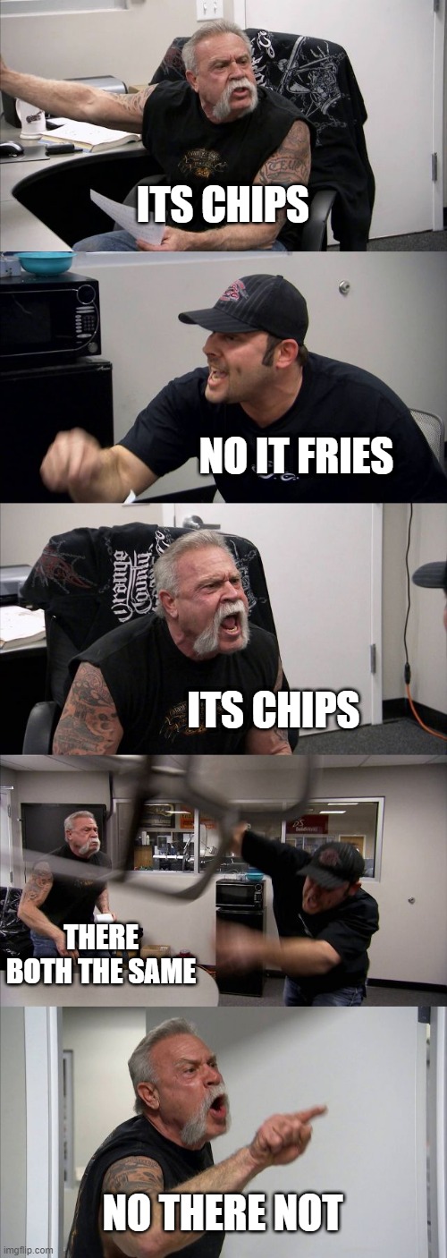 how to piss of english people | ITS CHIPS; NO IT FRIES; ITS CHIPS; THERE BOTH THE SAME; NO THERE NOT | image tagged in memes,american chopper argument | made w/ Imgflip meme maker