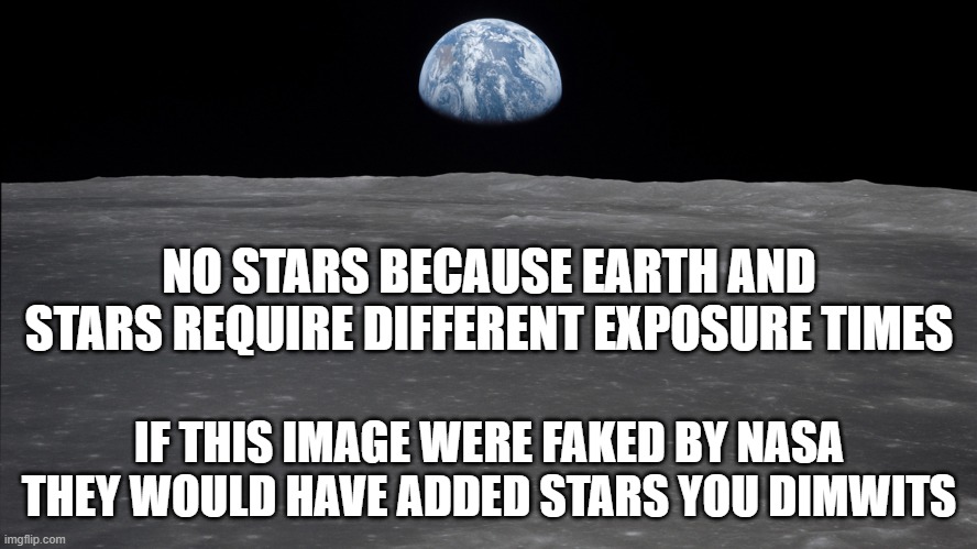 but what about the stars? | NO STARS BECAUSE EARTH AND STARS REQUIRE DIFFERENT EXPOSURE TIMES; IF THIS IMAGE WERE FAKED BY NASA THEY WOULD HAVE ADDED STARS YOU DIMWITS | image tagged in earth from moon,flat earth,flat earthers,conspiracy theories,dimwits | made w/ Imgflip meme maker
