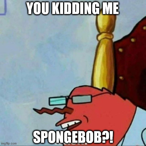 Mr Krabs wack | YOU KIDDING ME SPONGEBOB?! | image tagged in mr krabs wack | made w/ Imgflip meme maker