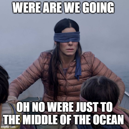 Bird Box Meme | WERE ARE WE GOING; OH NO WERE JUST TO THE MIDDLE OF THE OCEAN | image tagged in memes,bird box | made w/ Imgflip meme maker