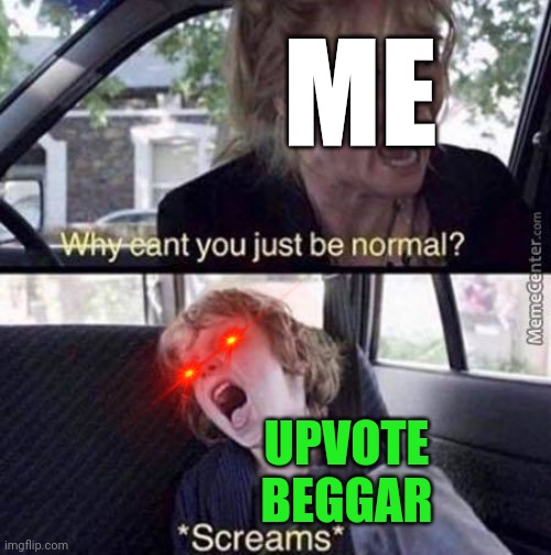 Upvote beggar can never be normal | ME; UPVOTE BEGGAR | image tagged in why can't you just be normal | made w/ Imgflip meme maker