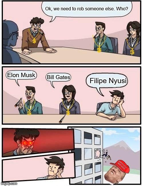 Yes | Ok, we need to rob someone else. Who? Elon Musk; Bill Gates; Filipe Nyusi | image tagged in memes,boardroom meeting suggestion | made w/ Imgflip meme maker