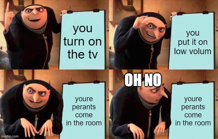Gru's Plan | you turn on the tv; you put it on low volum; OH NO; youre perants come in the room; youre perants come in the room | image tagged in memes,gru's plan | made w/ Imgflip meme maker