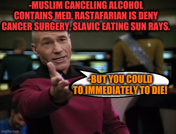 -Where did people mind? |  -MUSLIM CANCELING ALCOHOL CONTAINS MED, RASTAFARIAN IS DENY CANCER SURGERY, SLAVIC EATING SUN RAYS. -BUT YOU COULD TO IMMEDIATELY TO DIE! | image tagged in pickard wtf,meds,alcohol,rasta science teacher,vegan4life,modern problems | made w/ Imgflip meme maker