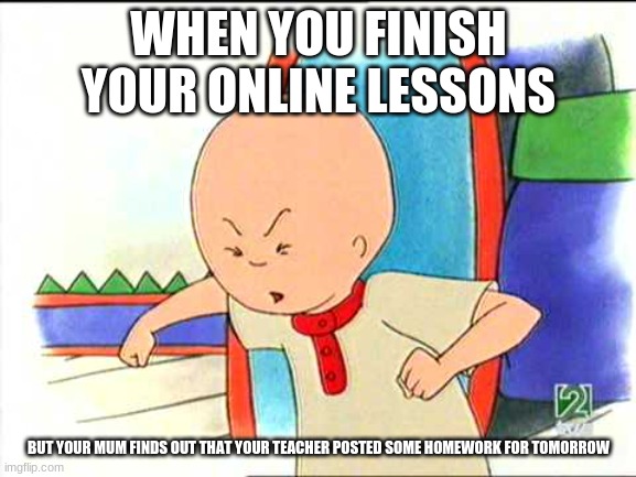 Angry caillou | WHEN YOU FINISH YOUR ONLINE LESSONS; BUT YOUR MUM FINDS OUT THAT YOUR TEACHER POSTED SOME HOMEWORK FOR TOMORROW | image tagged in angry caillou | made w/ Imgflip meme maker
