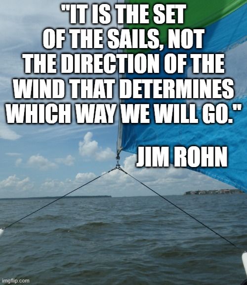 Your course in life | "IT IS THE SET OF THE SAILS, NOT THE DIRECTION OF THE WIND THAT DETERMINES WHICH WAY WE WILL GO."; JIM ROHN | image tagged in inspirational quote | made w/ Imgflip meme maker