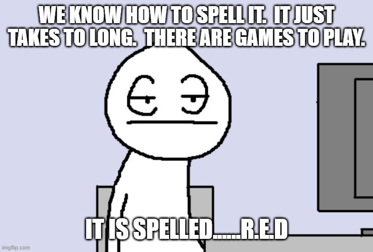 Bored PC Gamer | WE KNOW HOW TO SPELL IT.  IT JUST TAKES TO LONG.  THERE ARE GAMES TO PLAY. IT IS SPELLED......R.E.D | image tagged in bored pc gamer | made w/ Imgflip meme maker