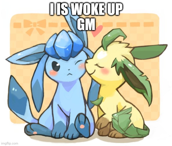 Glaceon x leafeon 3 | I IS WOKE UP
GM | image tagged in glaceon x leafeon 3 | made w/ Imgflip meme maker