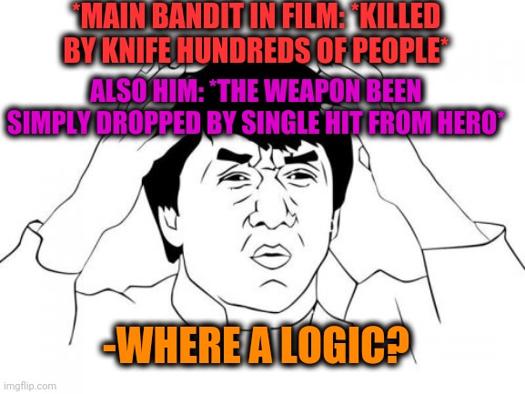 -Just simple transcription. | *MAIN BANDIT IN FILM: *KILLED BY KNIFE HUNDREDS OF PEOPLE*; ALSO HIM: *THE WEAPON BEEN SIMPLY DROPPED BY SINGLE HIT FROM HERO*; -WHERE A LOGIC? | image tagged in memes,jackie chan wtf,action movies,thriller,horror movie,documentary | made w/ Imgflip meme maker