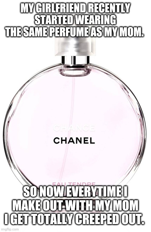 Mom's perfume | MY GIRLFRIEND RECENTLY STARTED WEARING THE SAME PERFUME AS MY MOM. SO NOW EVERYTIME I MAKE OUT WITH MY MOM I GET TOTALLY CREEPED OUT. | image tagged in perfume,mom,girlfriend,awkward | made w/ Imgflip meme maker