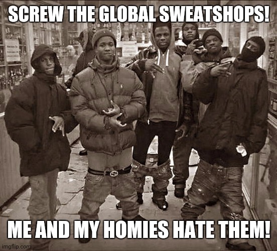 All My Homies Hate | SCREW THE GLOBAL SWEATSHOPS! ME AND MY HOMIES HATE THEM! | image tagged in memes,sweaty,globalism | made w/ Imgflip meme maker